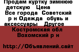 Продам куртку зимнюю детскую › Цена ­ 2 000 - Все города, Советский р-н Одежда, обувь и аксессуары » Другое   . Костромская обл.,Вохомский р-н